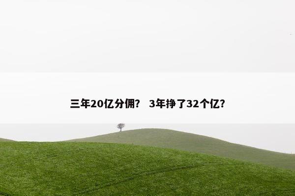 三年20亿分佣？ 3年挣了32个亿？