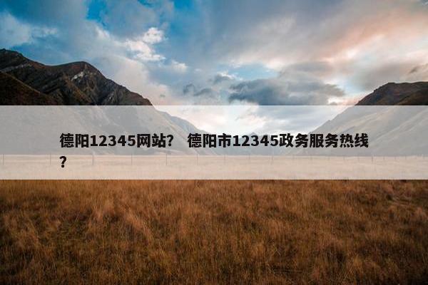 德阳12345网站？ 德阳市12345政务服务热线？