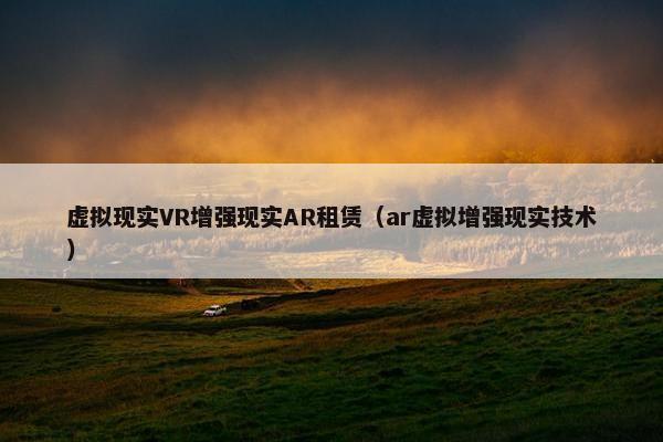 虚拟现实VR增强现实AR租赁（ar虚拟增强现实技术）