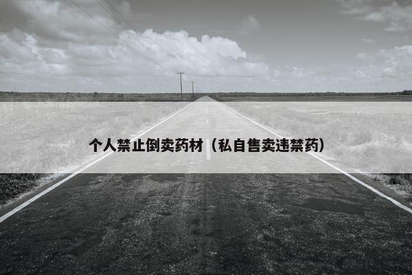 个人禁止倒卖药材（私自售卖违禁药）
