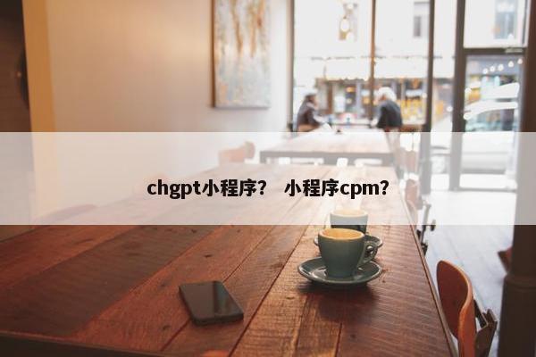 chgpt小程序？ 小程序cpm？