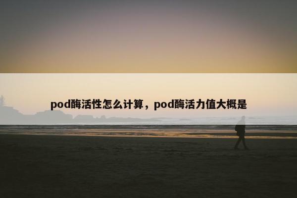 pod酶活性怎么计算，pod酶活力值大概是
