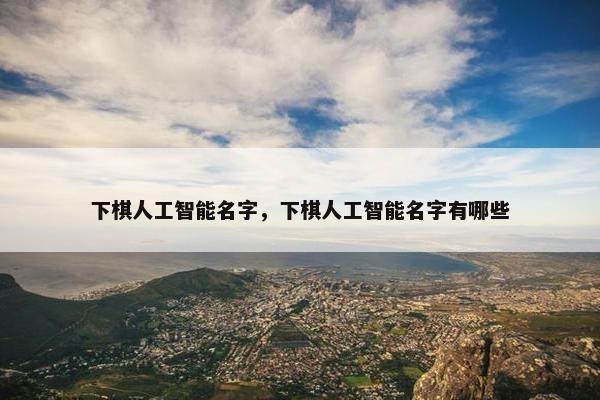 下棋人工智能名字，下棋人工智能名字有哪些