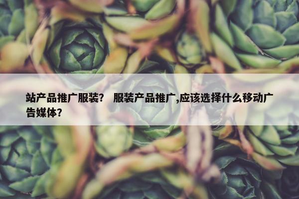 站产品推广服装？ 服装产品推广,应该选择什么移动广告媒体？