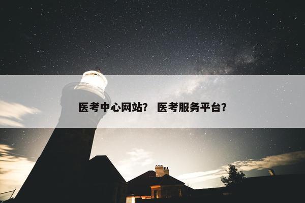 医考中心网站？ 医考服务平台？