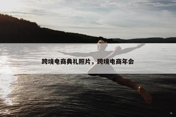 跨境电商典礼照片，跨境电商年会