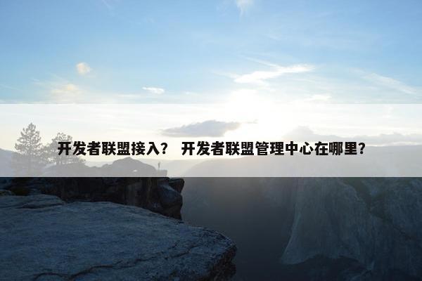 开发者联盟接入？ 开发者联盟管理中心在哪里？