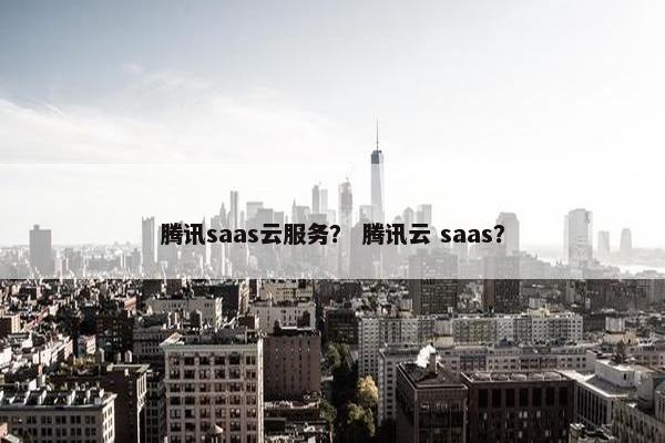 腾讯saas云服务？ 腾讯云 saas？
