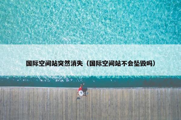 国际空间站突然消失（国际空间站不会坠毁吗）
