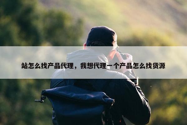 站怎么找产品代理，我想代理一个产品怎么找货源