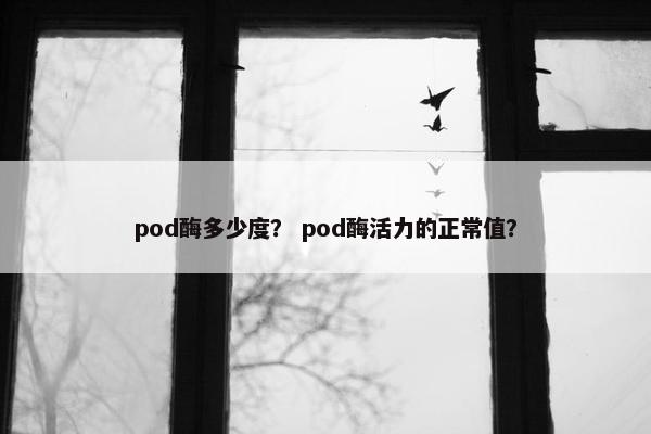 pod酶多少度？ pod酶活力的正常值？