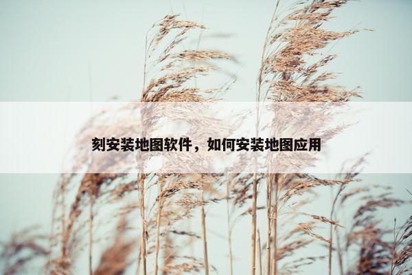 刻安装地图软件，如何安装地图应用