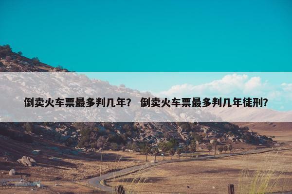 倒卖火车票最多判几年？ 倒卖火车票最多判几年徒刑？