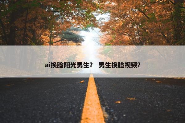 ai换脸阳光男生？ 男生换脸视频？