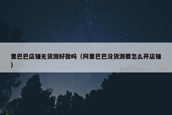 里巴巴店铺无货源好做吗（阿里巴巴没货源要怎么开店铺）