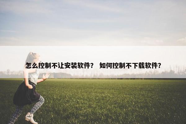 怎么控制不让安装软件？ 如何控制不下载软件？