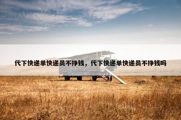 代下快递单快递员不挣钱，代下快递单快递员不挣钱吗