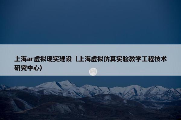 上海ar虚拟现实建设（上海虚拟仿真实验教学工程技术研究中心）