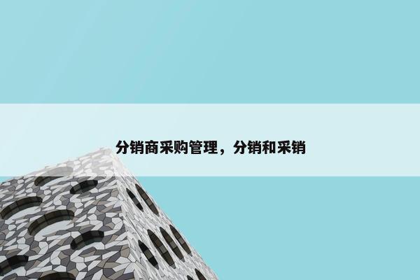 分销商采购管理，分销和采销
