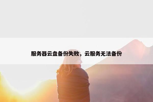 服务器云盘备份失败，云服务无法备份