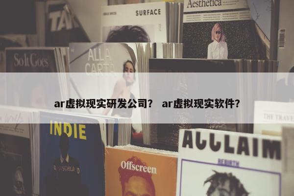 ar虚拟现实研发公司？ ar虚拟现实软件？