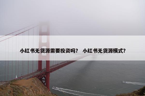 小红书无货源需要投资吗？ 小红书无货源模式？