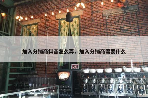 加入分销商抖音怎么弄，加入分销商需要什么