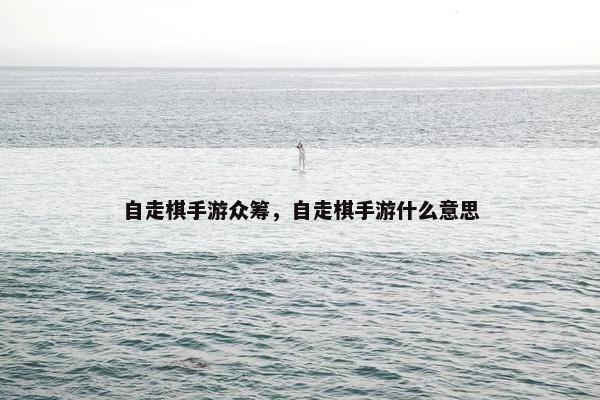 自走棋手游众筹，自走棋手游什么意思