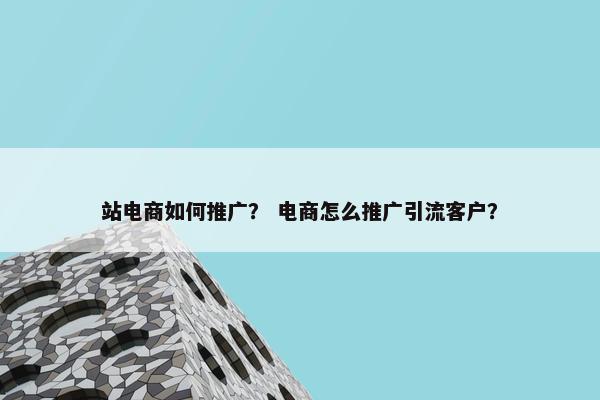 站电商如何推广？ 电商怎么推广引流客户？
