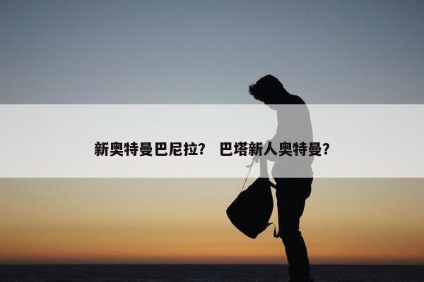 新奥特曼巴尼拉？ 巴塔新人奥特曼？