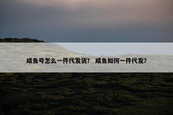 咸鱼号怎么一件代发货？ 咸鱼如何一件代发？