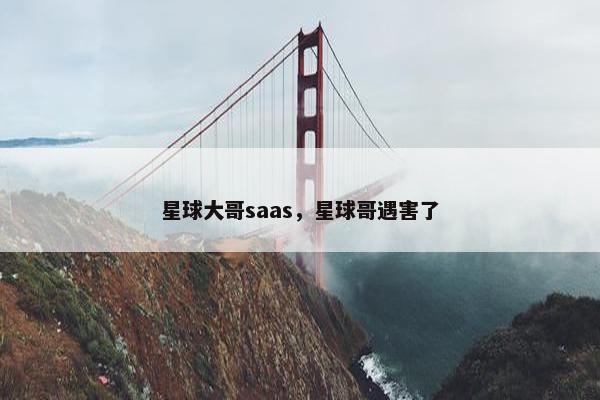 星球大哥saas，星球哥遇害了