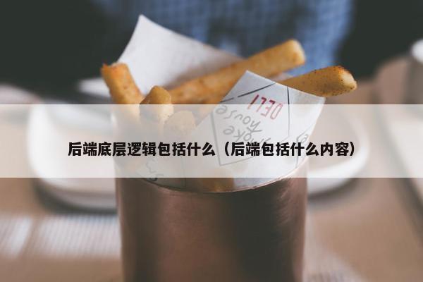后端底层逻辑包括什么（后端包括什么内容）