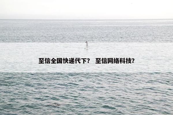 至信全国快递代下？ 至信网络科技？