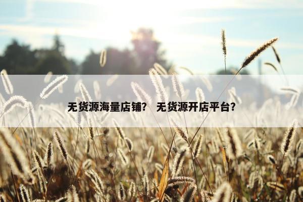 无货源海量店铺？ 无货源开店平台？
