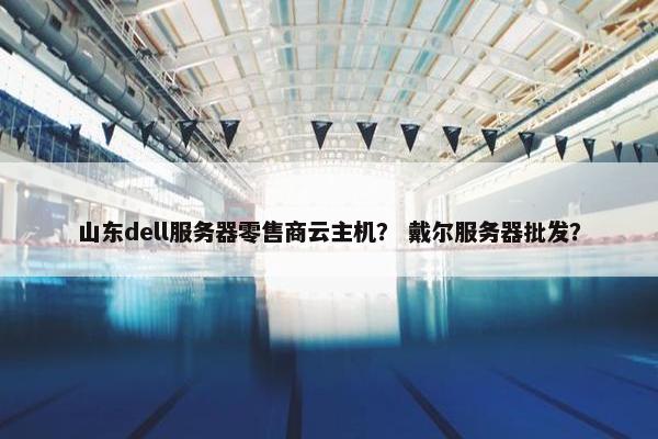 山东dell服务器零售商云主机？ 戴尔服务器批发？