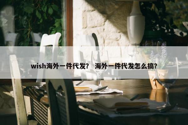 wish海外一件代发？ 海外一件代发怎么搞？