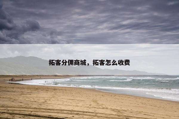 拓客分佣商城，拓客怎么收费
