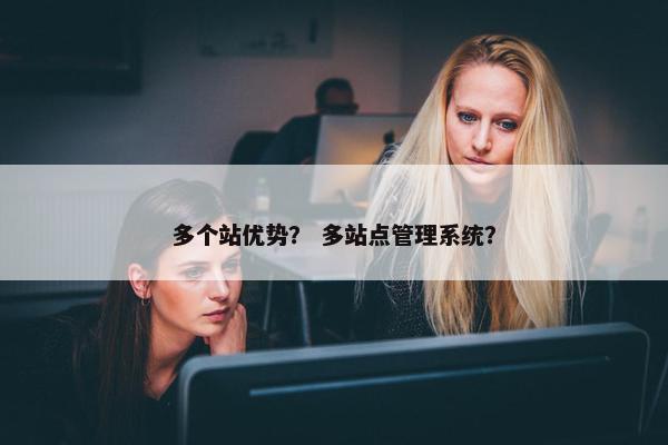 多个站优势？ 多站点管理系统？