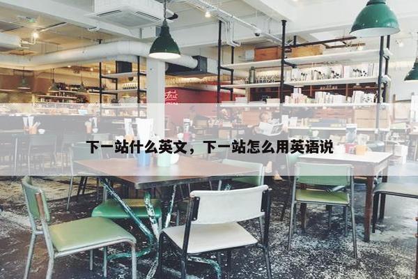 下一站什么英文，下一站怎么用英语说