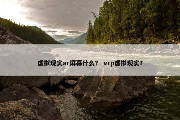 虚拟现实ar屏幕什么？ vrp虚拟现实？