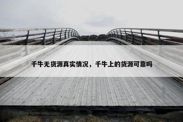 千牛无货源真实情况，千牛上的货源可靠吗