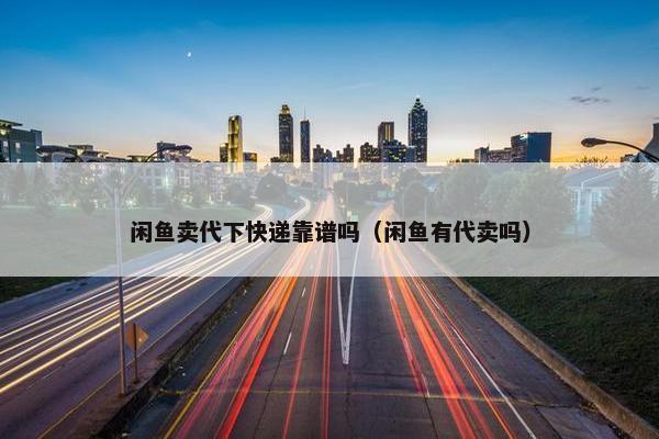 闲鱼卖代下快递靠谱吗（闲鱼有代卖吗）