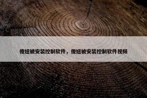 傻妞被安装控制软件，傻妞被安装控制软件视频