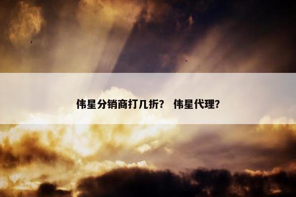 伟星分销商打几折？ 伟星代理？