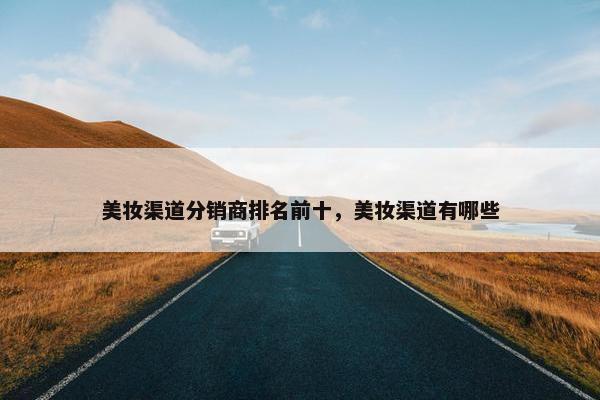 美妆渠道分销商排名前十，美妆渠道有哪些