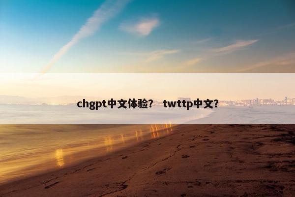 chgpt中文体验？ twttp中文？