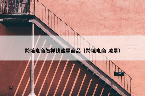 跨境电商怎样找流量商品（跨境电商 流量）
