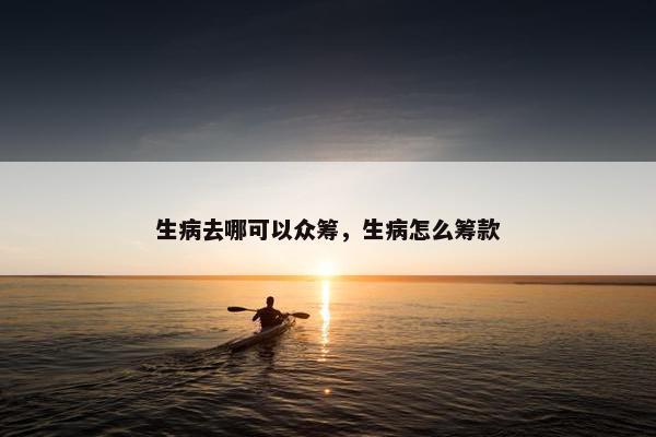 生病去哪可以众筹，生病怎么筹款