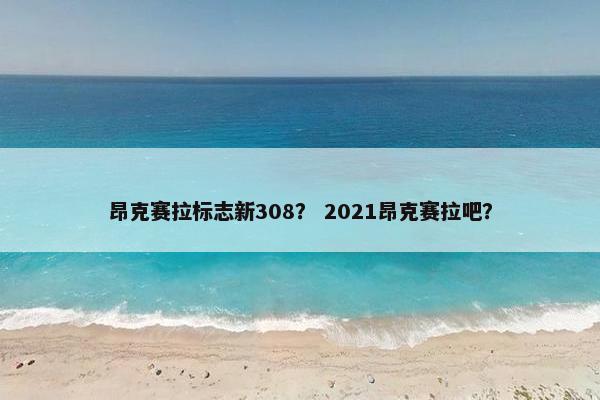 昂克赛拉标志新308？ 2021昂克赛拉吧？